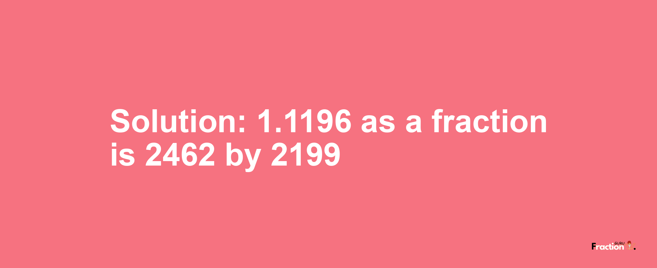 Solution:1.1196 as a fraction is 2462/2199